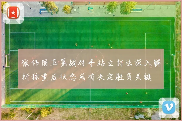 张伟丽卫冕战对手站立打法深入解析称重后状态或将决定胜负关键