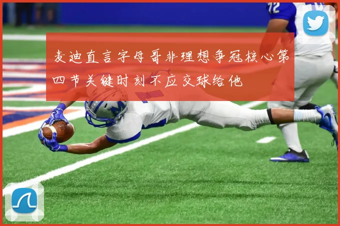 麦迪直言字母哥非理想争冠核心第四节关键时刻不应交球给他