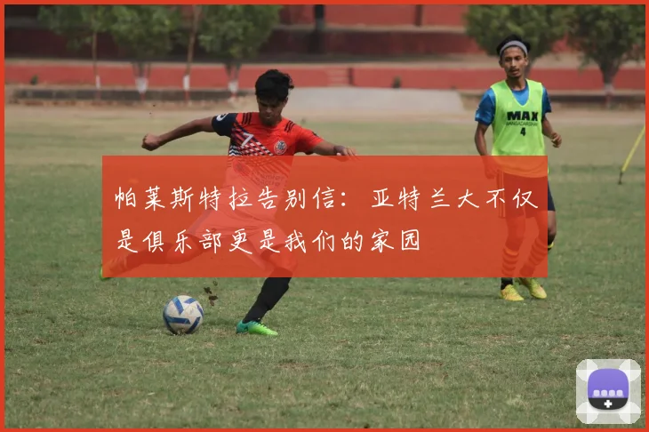 帕莱斯特拉告别信：亚特兰大不仅是俱乐部更是我们的家园