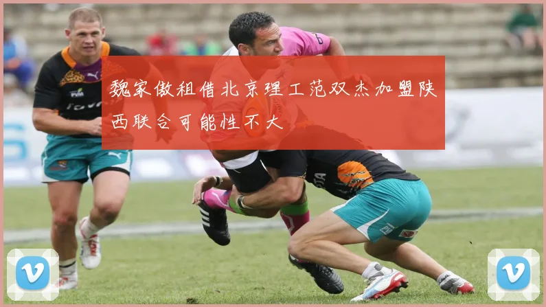 魏家傲租借北京理工范双杰加盟陕西联合可能性不大