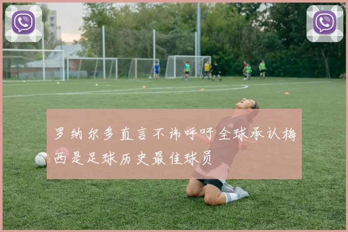 罗纳尔多直言不讳呼吁全球承认梅西是足球历史最佳球员