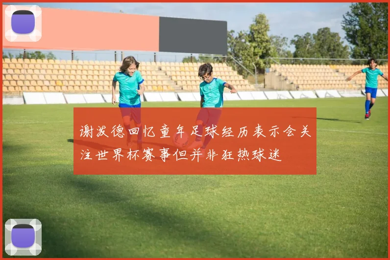 谢泼德回忆童年足球经历表示会关注世界杯赛事但并非狂热球迷