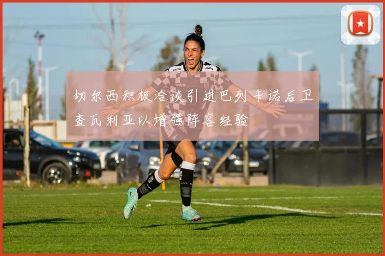 切尔西积极洽谈引进巴列卡诺后卫查瓦利亚以增强阵容经验