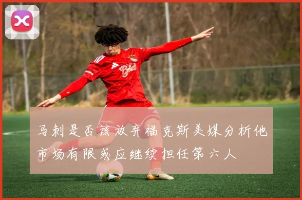 马刺是否该放弃福克斯美媒分析他市场有限或应继续担任第六人