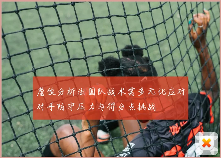 詹俊分析法国队战术需多元化应对对手防守压力与得分点挑战