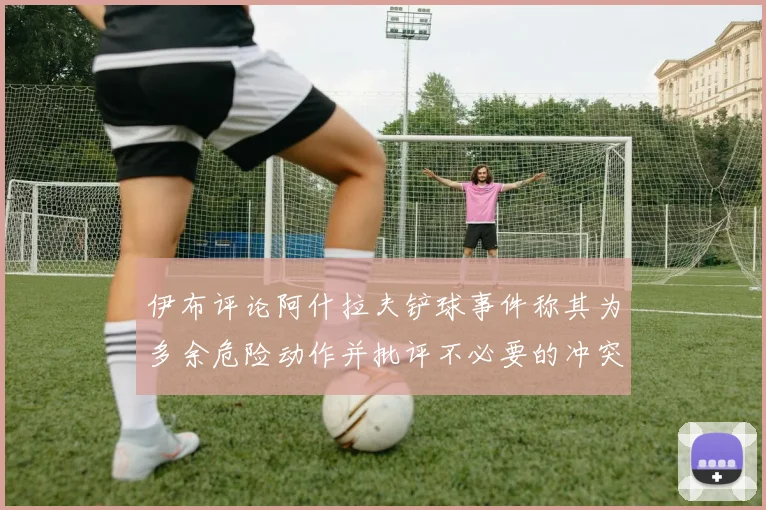 伊布评论阿什拉夫铲球事件称其为多余危险动作并批评不必要的冲突