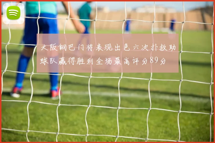 大阪钢巴门将表现出色六次扑救助球队赢得胜利全场最高评分89分