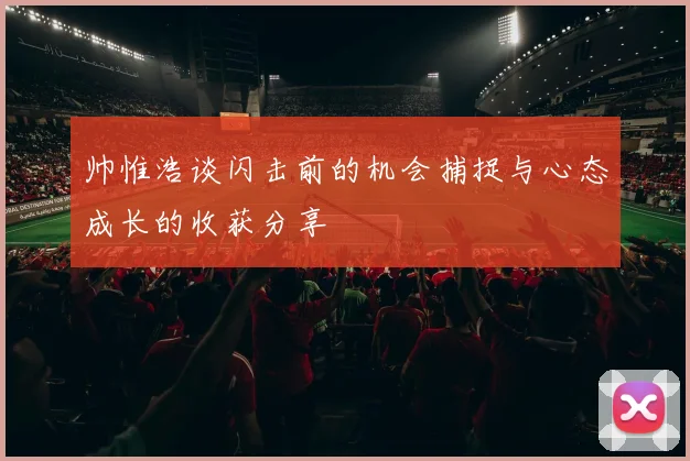 帅惟浩谈闪击前的机会捕捉与心态成长的收获分享