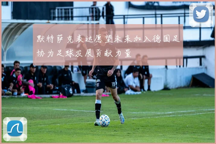 默特萨克表达愿望未来加入德国足协为足球发展贡献力量