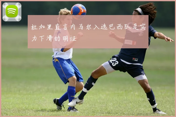 杜加里直言内马尔入选巴西队是实力下滑的明证