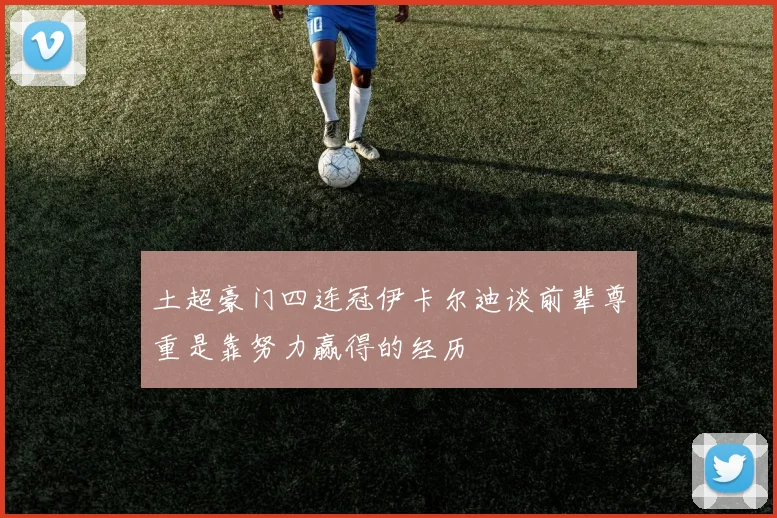 土超豪门四连冠伊卡尔迪谈前辈尊重是靠努力赢得的经历