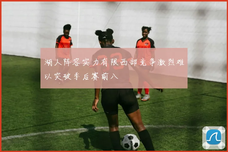 湖人阵容实力有限西部竞争激烈难以突破季后赛前八