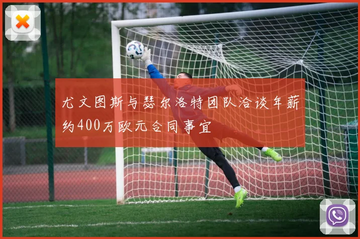 尤文图斯与瑟尔洛特团队洽谈年薪约400万欧元合同事宜