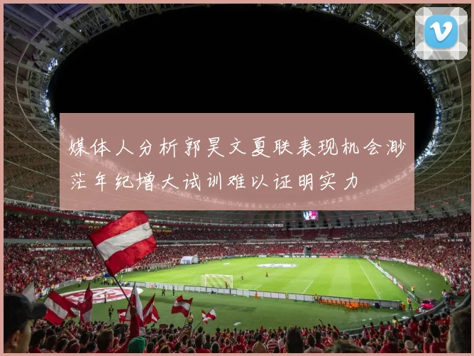媒体人分析郭昊文夏联表现机会渺茫年纪增大试训难以证明实力