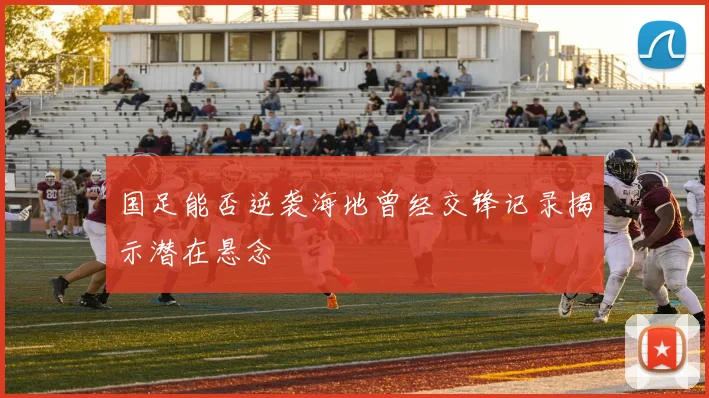 国足能否逆袭海地曾经交锋记录揭示潜在悬念