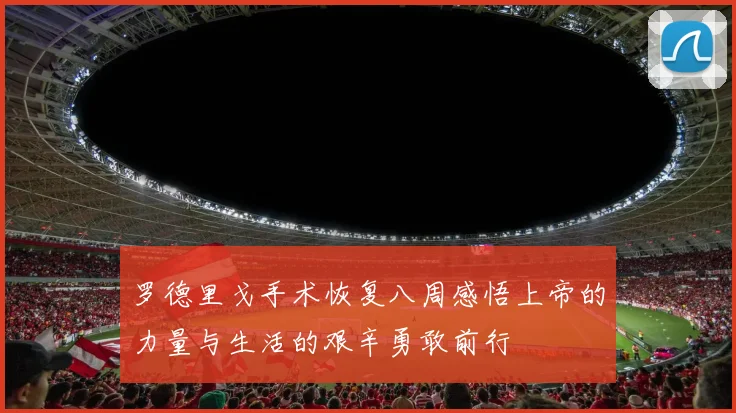 罗德里戈手术恢复八周感悟上帝的力量与生活的艰辛勇敢前行